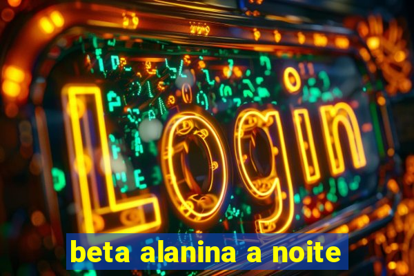 beta alanina a noite