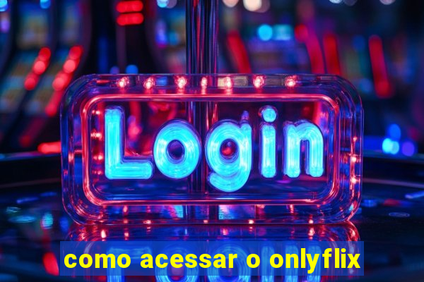 como acessar o onlyflix