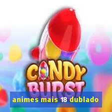 animes mais 18 dublado