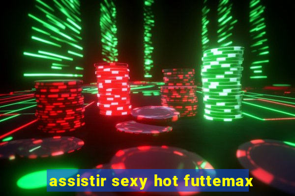 assistir sexy hot futtemax