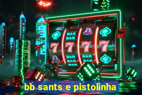 bb sants e pistolinha