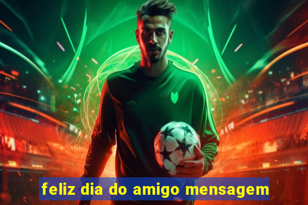 feliz dia do amigo mensagem