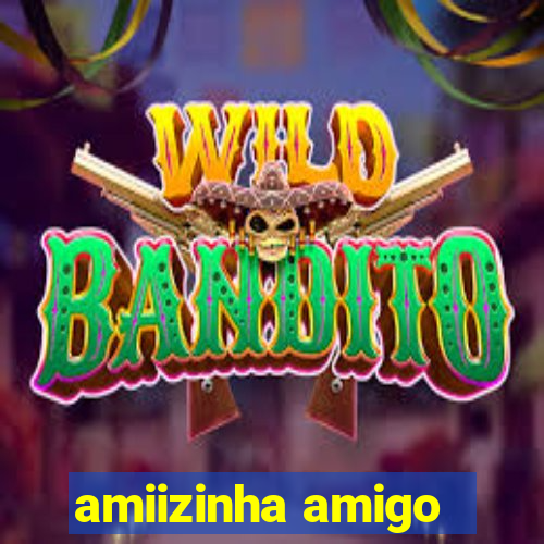 amiizinha amigo